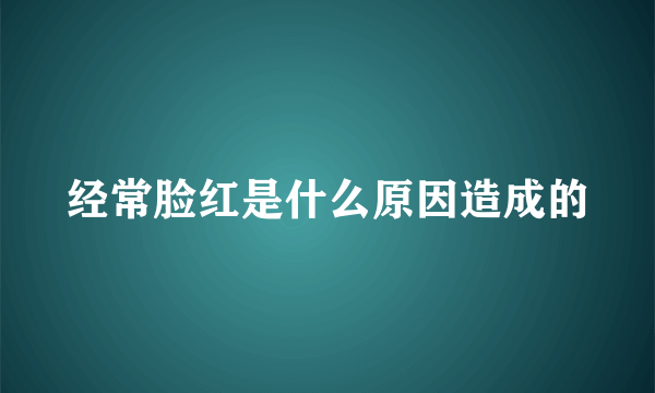 经常脸红是什么原因造成的