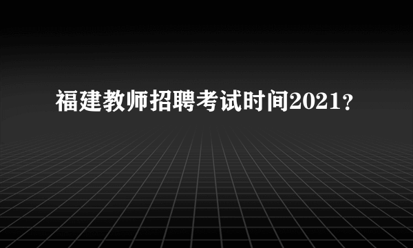 福建教师招聘考试时间2021？