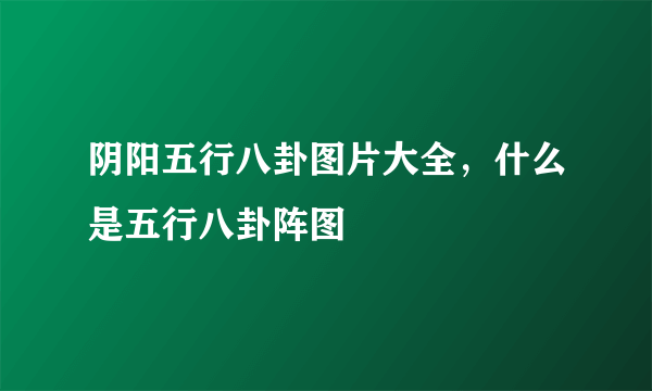 阴阳五行八卦图片大全，什么是五行八卦阵图