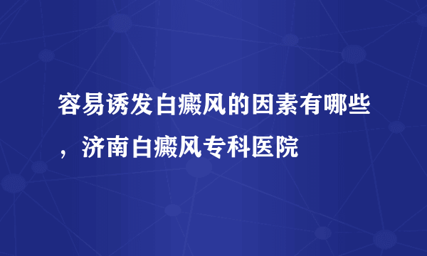 容易诱发白癜风的因素有哪些，济南白癜风专科医院