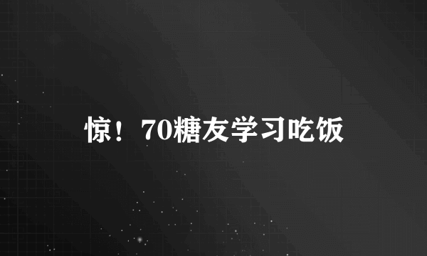 惊！70糖友学习吃饭