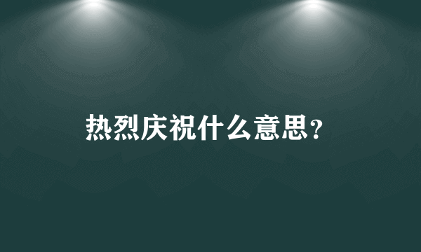 热烈庆祝什么意思？