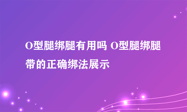 O型腿绑腿有用吗 O型腿绑腿带的正确绑法展示