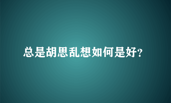 总是胡思乱想如何是好？