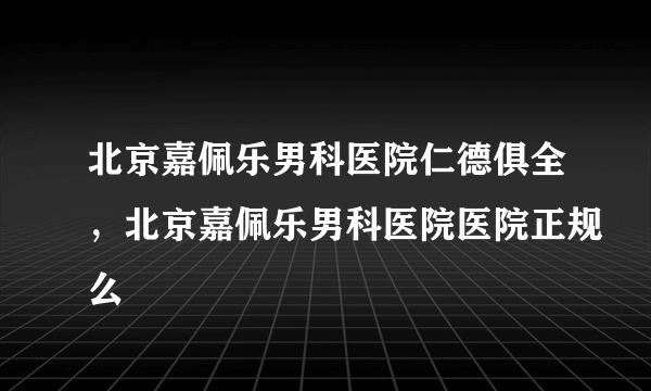 北京嘉佩乐男科医院仁德俱全，北京嘉佩乐男科医院医院正规么