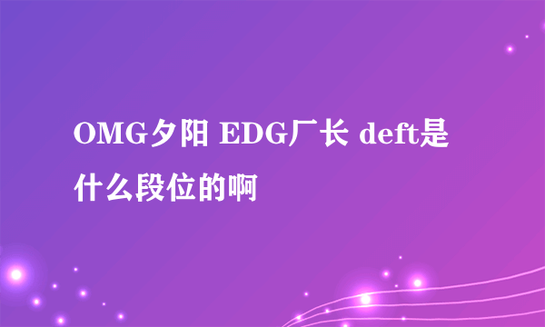 OMG夕阳 EDG厂长 deft是什么段位的啊