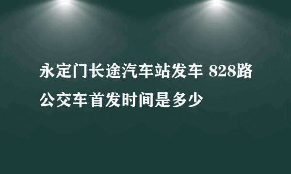 永定门长途汽车站发车 828路公交车首发时间是多少