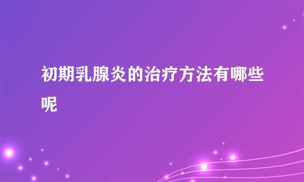 初期乳腺炎的治疗方法有哪些呢