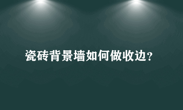 瓷砖背景墙如何做收边？