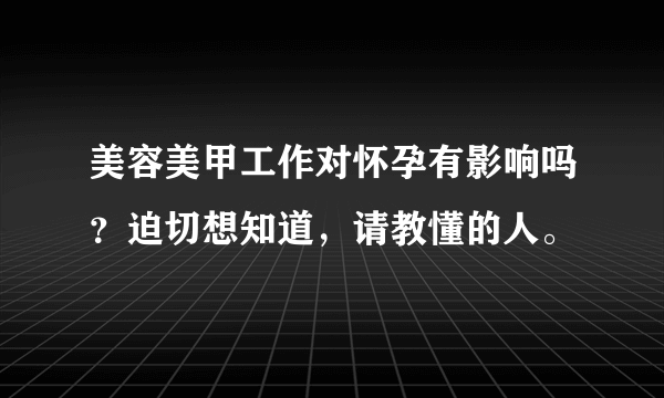 美容美甲工作对怀孕有影响吗？迫切想知道，请教懂的人。