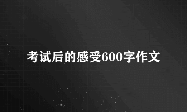 考试后的感受600字作文