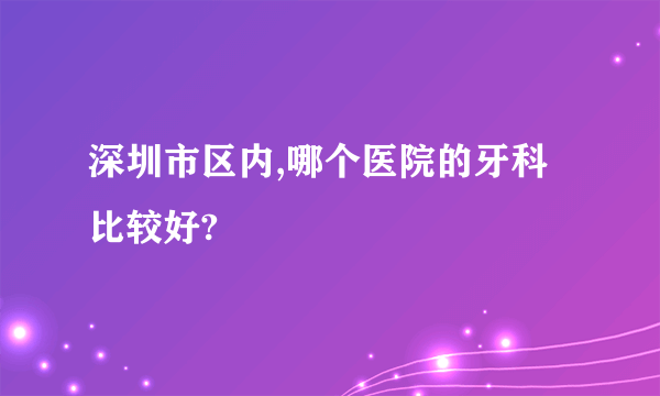 深圳市区内,哪个医院的牙科比较好?