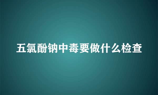 五氯酚钠中毒要做什么检查