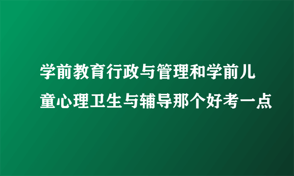 学前教育行政与管理和学前儿童心理卫生与辅导那个好考一点