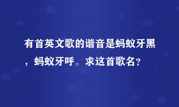 有首英文歌的谐音是蚂蚁牙黑，蚂蚁牙呼。求这首歌名？