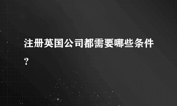 注册英国公司都需要哪些条件？