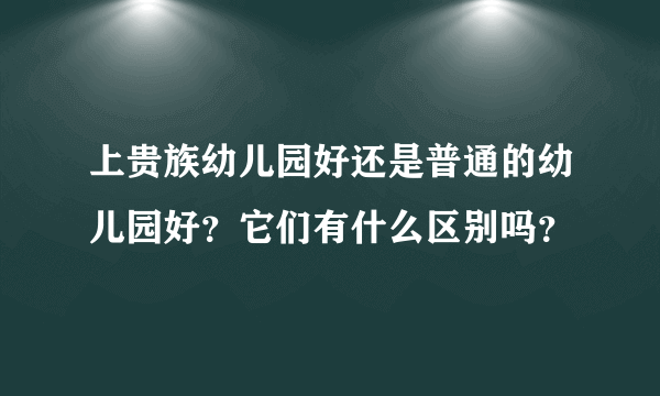 上贵族幼儿园好还是普通的幼儿园好？它们有什么区别吗？