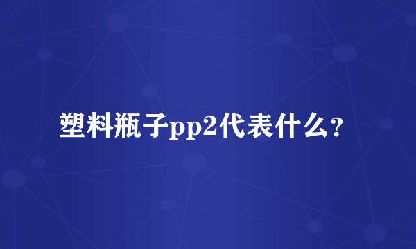 塑料瓶子pp2代表什么？