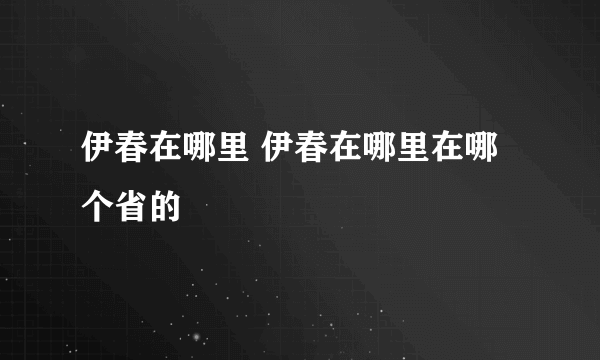 伊春在哪里 伊春在哪里在哪个省的