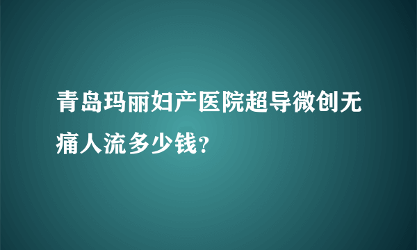 青岛玛丽妇产医院超导微创无痛人流多少钱？