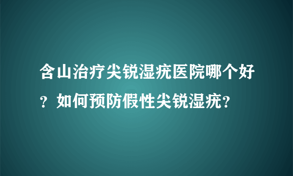 含山治疗尖锐湿疣医院哪个好？如何预防假性尖锐湿疣？