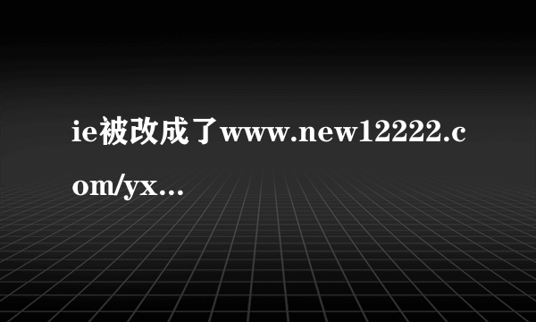 ie被改成了www.new12222.com/yx.html之后如何恢复