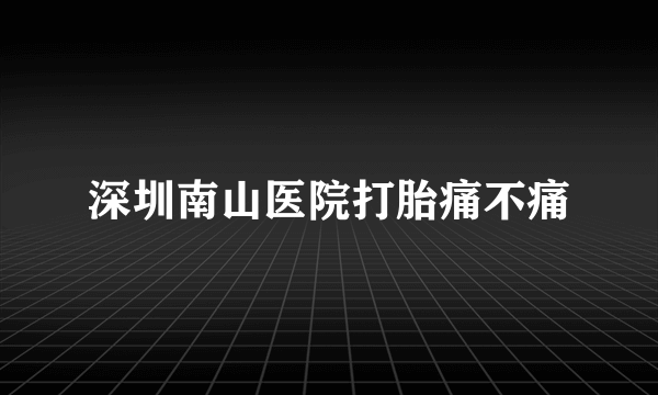 深圳南山医院打胎痛不痛