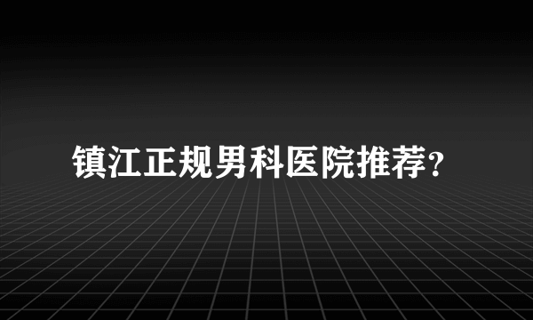 镇江正规男科医院推荐？