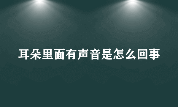 耳朵里面有声音是怎么回事