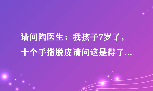 请问陶医生；我孩子7岁了，十个手指脱皮请问这是得了什...