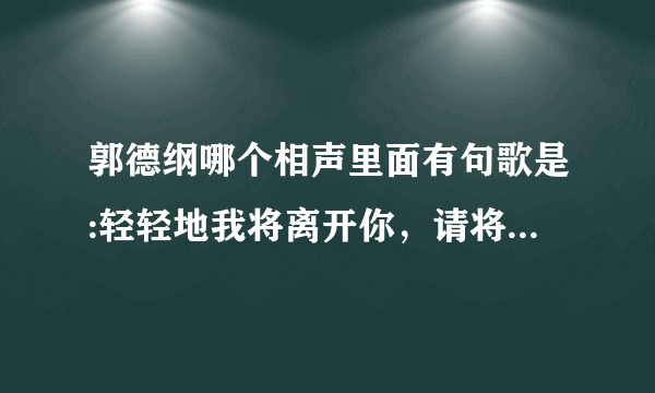 郭德纲哪个相声里面有句歌是:轻轻地我将离开你，请将嘴角的泪拭去？