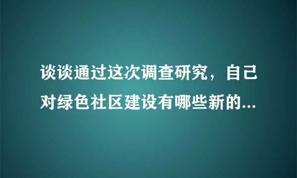 谈谈通过这次调查研究，自己对绿色社区建设有哪些新的认识，并用合适的方式表达自己对绿色社区的建议和意见。