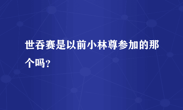 世吞赛是以前小林尊参加的那个吗？