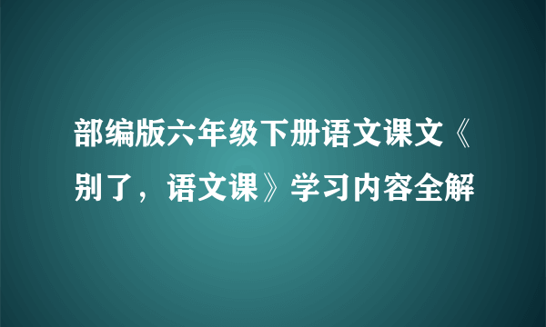 部编版六年级下册语文课文《别了，语文课》学习内容全解