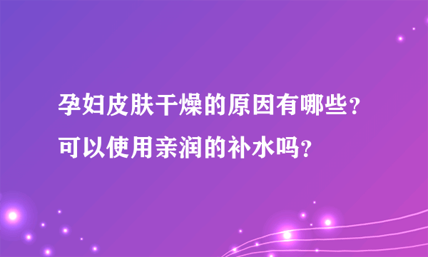 孕妇皮肤干燥的原因有哪些？可以使用亲润的补水吗？