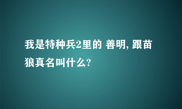 我是特种兵2里的 善明, 跟苗狼真名叫什么?