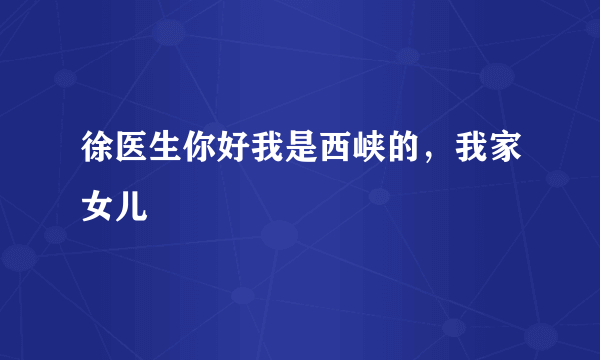 徐医生你好我是西峡的，我家女儿