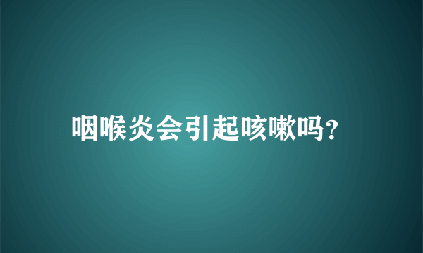 咽喉炎会引起咳嗽吗？