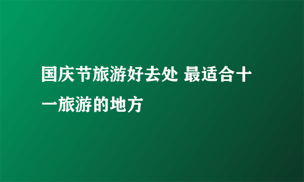 国庆节旅游好去处 最适合十一旅游的地方