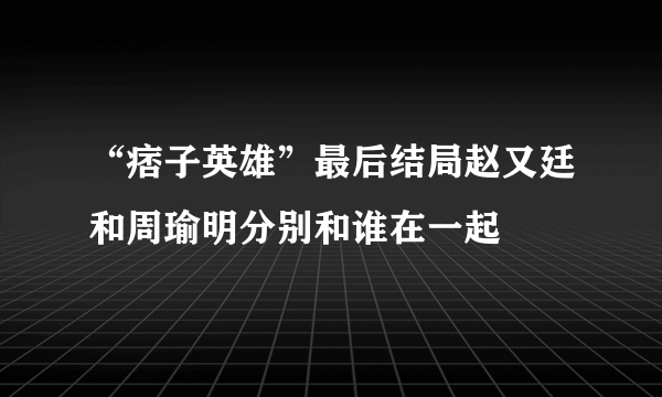 “痞子英雄”最后结局赵又廷和周瑜明分别和谁在一起