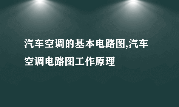 汽车空调的基本电路图,汽车空调电路图工作原理