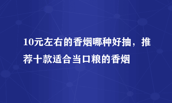 10元左右的香烟哪种好抽，推荐十款适合当口粮的香烟