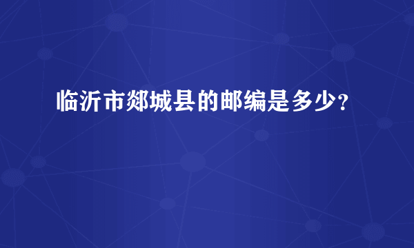 临沂市郯城县的邮编是多少？