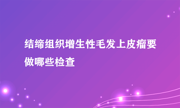 结缔组织增生性毛发上皮瘤要做哪些检查