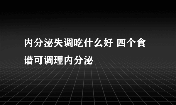 内分泌失调吃什么好 四个食谱可调理内分泌