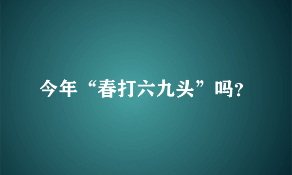 今年“春打六九头”吗？