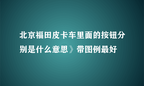 北京福田皮卡车里面的按钮分别是什么意思》带图例最好