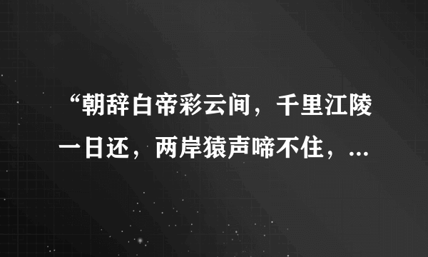 “朝辞白帝彩云间，千里江陵一日还，两岸猿声啼不住，轻舟已过万重山”这首