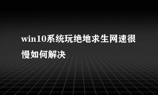 win10系统玩绝地求生网速很慢如何解决