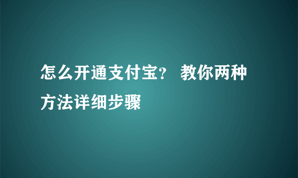 怎么开通支付宝？ 教你两种方法详细步骤